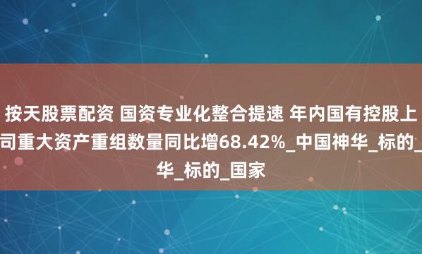按天股票配资 国资专业化整合提速 年内国有控股上市公司重大资产重组数量同比增68.42%_中国神华_标的_国家