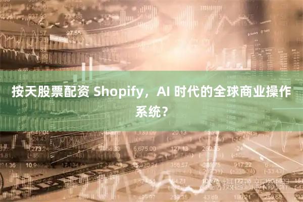 按天股票配资 Shopify，AI 时代的全球商业操作系统？