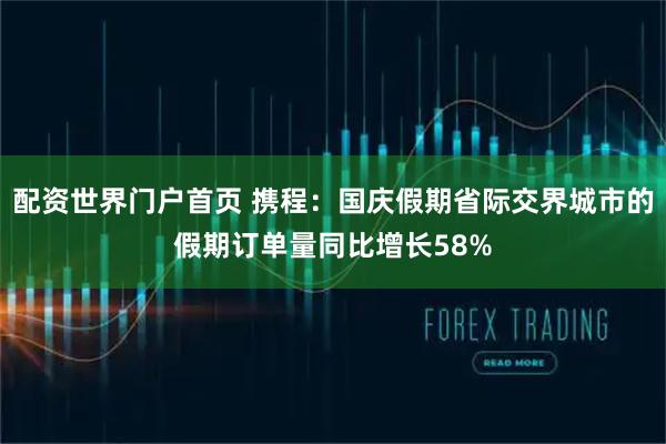 配资世界门户首页 携程：国庆假期省际交界城市的假期订单量同比增长58%