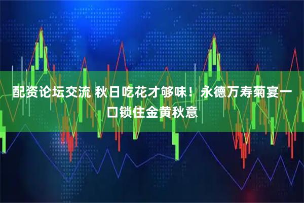 配资论坛交流 秋日吃花才够味！永德万寿菊宴一口锁住金黄秋意