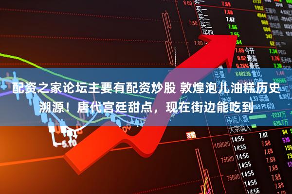 配资之家论坛主要有配资炒股 敦煌泡儿油糕历史溯源！唐代宫廷甜点，现在街边能吃到