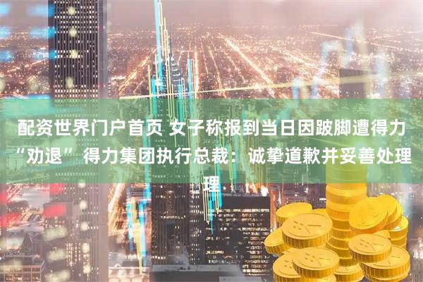 配资世界门户首页 女子称报到当日因跛脚遭得力“劝退” 得力集团执行总裁：诚挚道歉并妥善处理