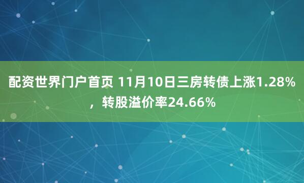 配资世界门户首页 11月10日三房转债上涨1.28%，转股溢价率24.66%