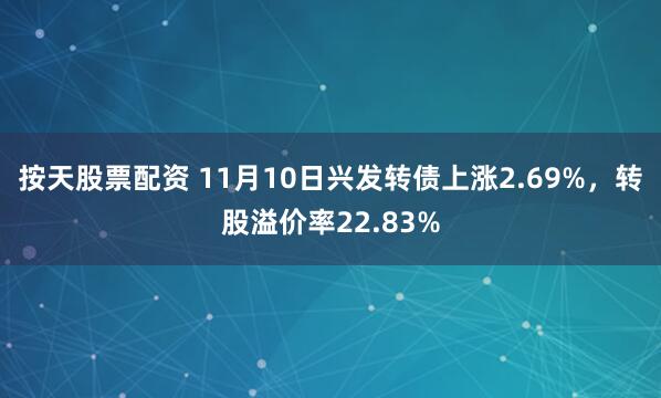 按天股票配资 11月10日兴发转债上涨2.69%，转股溢价率22.83%