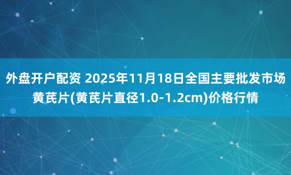 外盘开户配资 2025年11月18日全国主要批发市场黄芪片(黄芪片直径1.0-1.2cm)价格行情