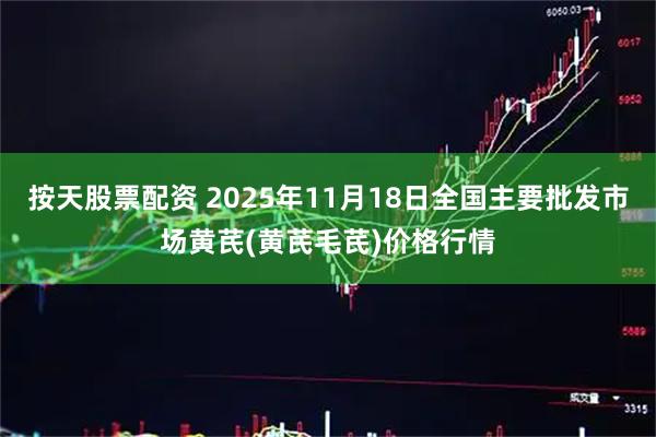 按天股票配资 2025年11月18日全国主要批发市场黄芪(黄芪毛芪)价格行情